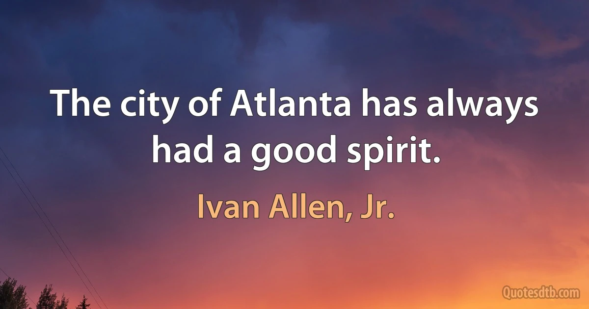 The city of Atlanta has always had a good spirit. (Ivan Allen, Jr.)