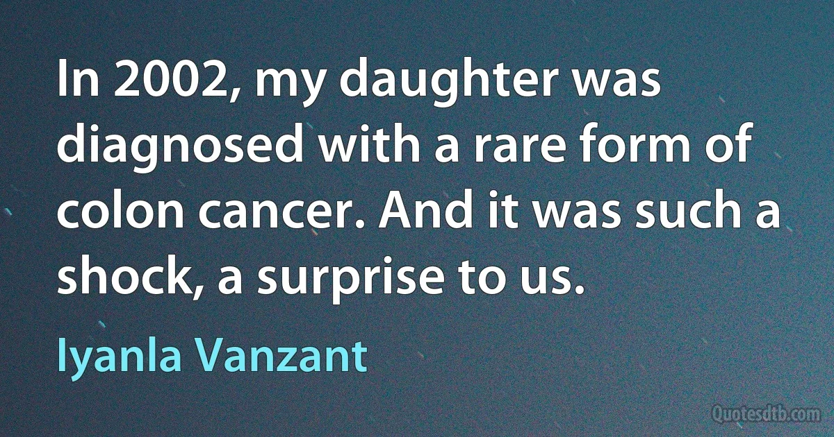 In 2002, my daughter was diagnosed with a rare form of colon cancer. And it was such a shock, a surprise to us. (Iyanla Vanzant)