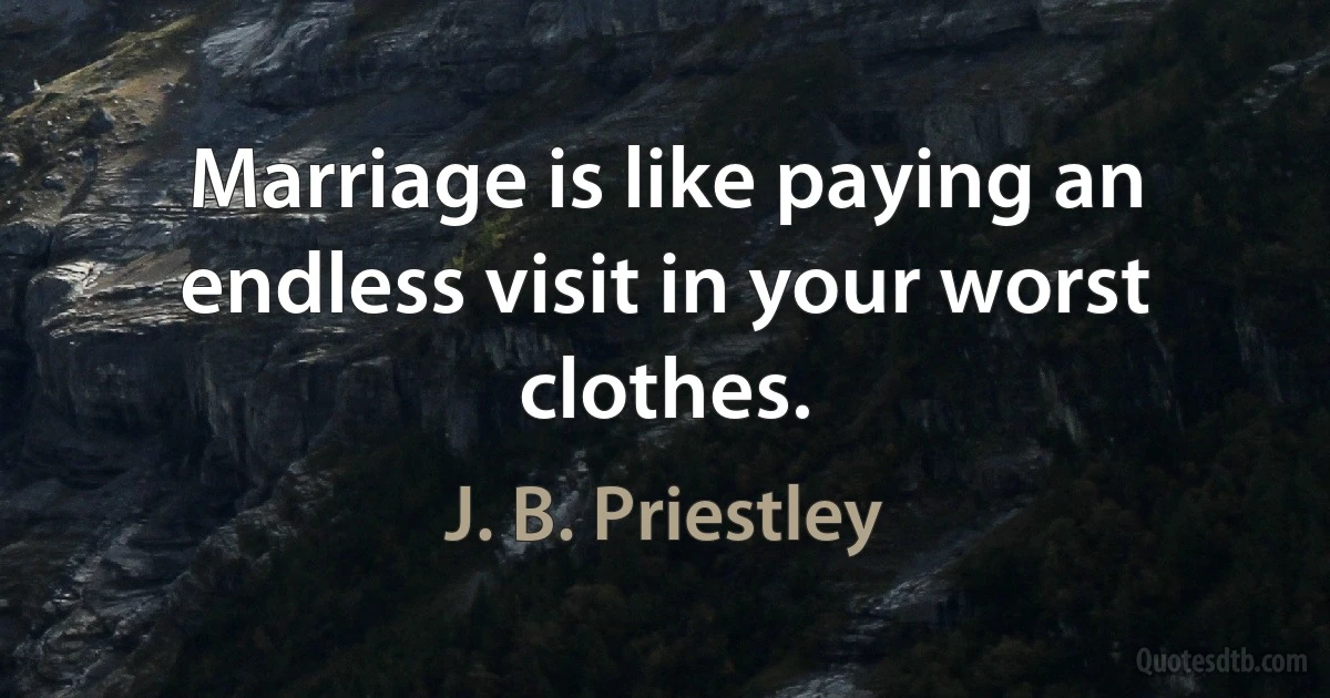 Marriage is like paying an endless visit in your worst clothes. (J. B. Priestley)