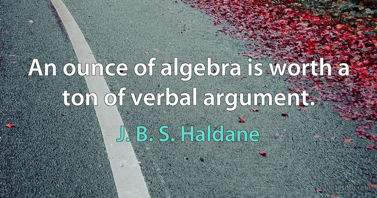 An ounce of algebra is worth a ton of verbal argument. (J. B. S. Haldane)