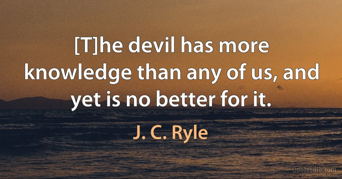 [T]he devil has more knowledge than any of us, and yet is no better for it. (J. C. Ryle)