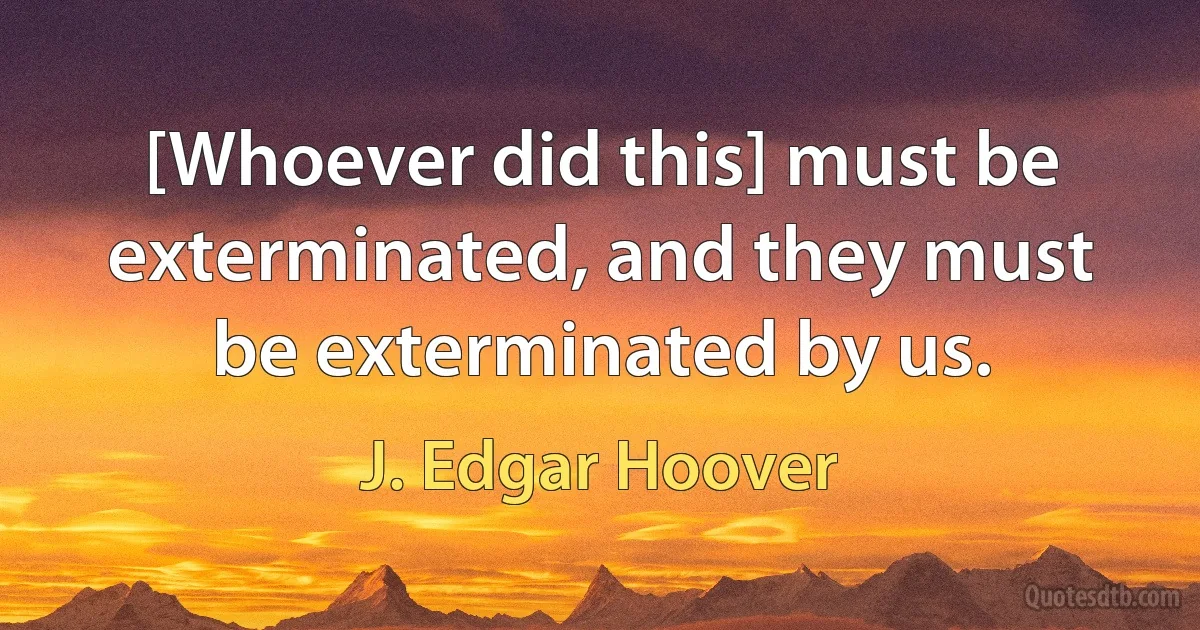 [Whoever did this] must be exterminated, and they must be exterminated by us. (J. Edgar Hoover)