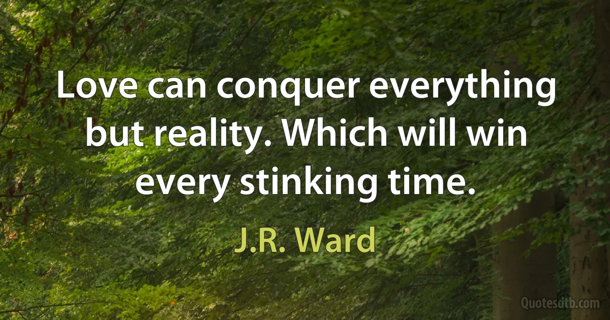 Love can conquer everything but reality. Which will win every stinking time. (J.R. Ward)