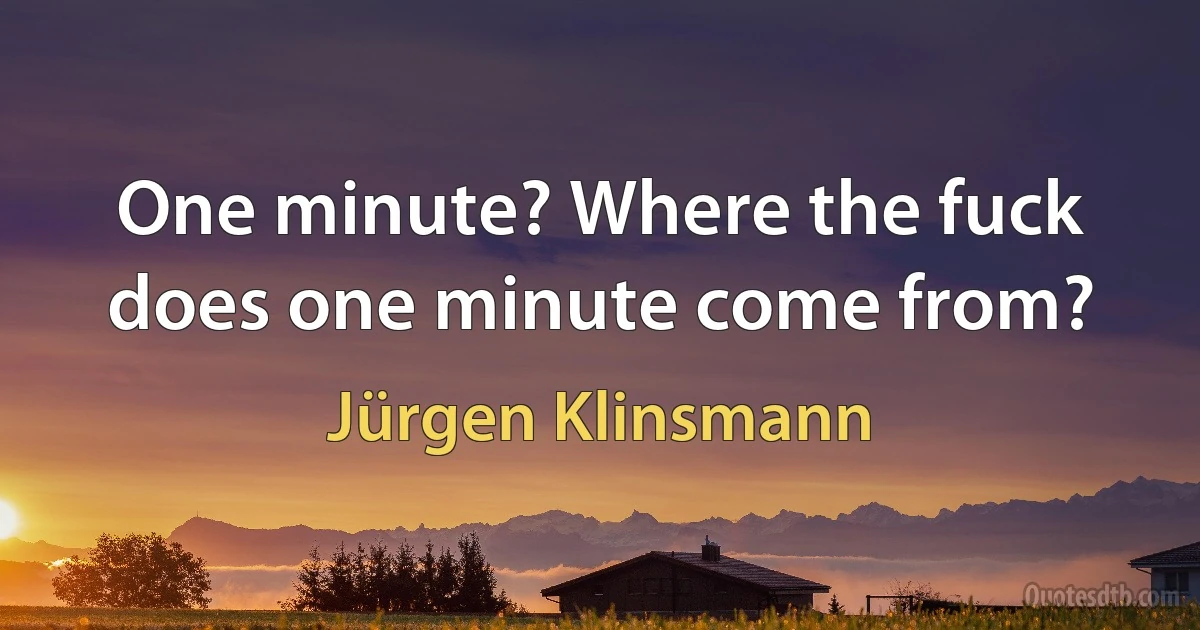 One minute? Where the fuck does one minute come from? (Jürgen Klinsmann)