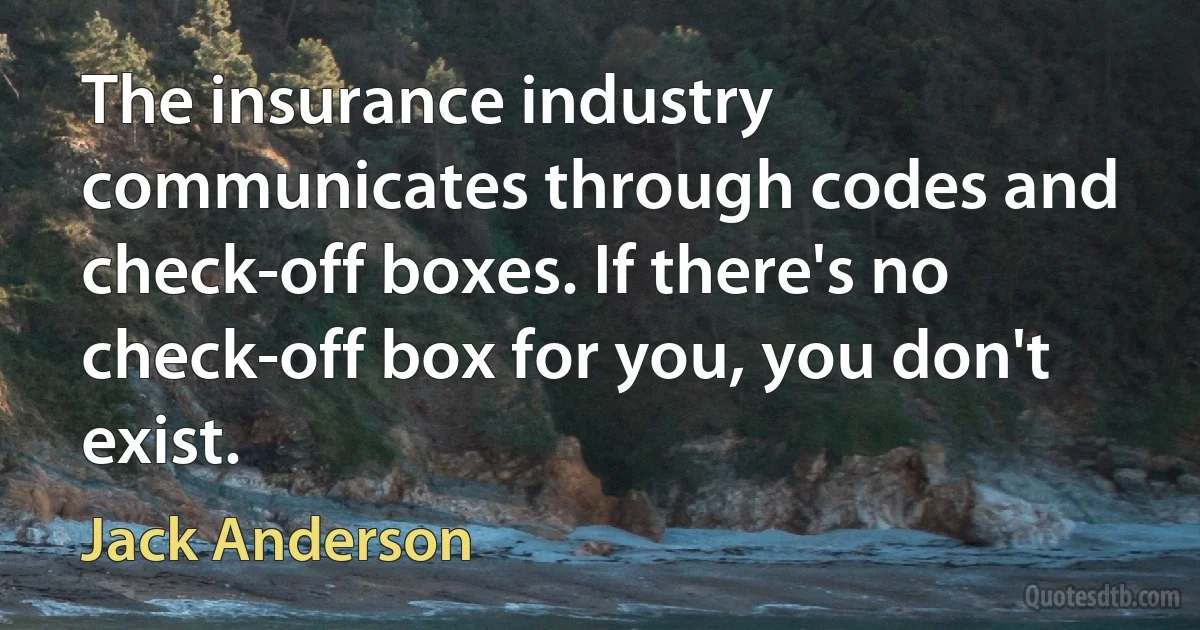 The insurance industry communicates through codes and check-off boxes. If there's no check-off box for you, you don't exist. (Jack Anderson)