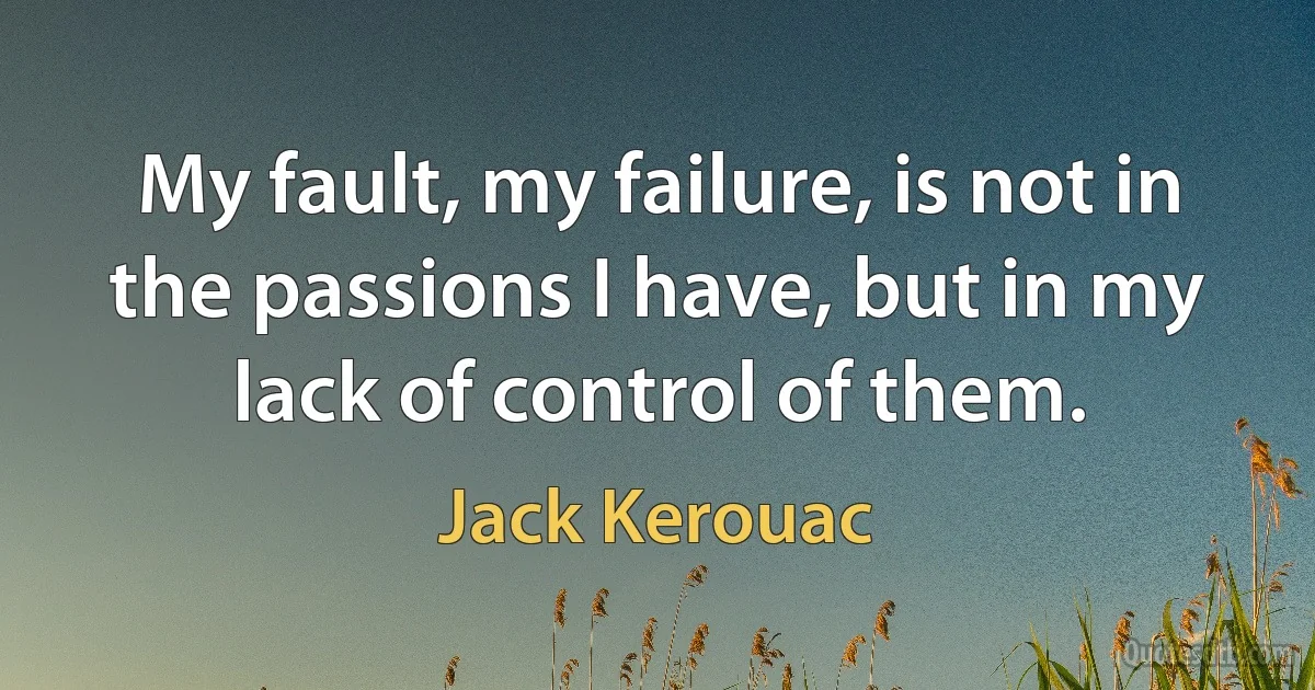 My fault, my failure, is not in the passions I have, but in my lack of control of them. (Jack Kerouac)