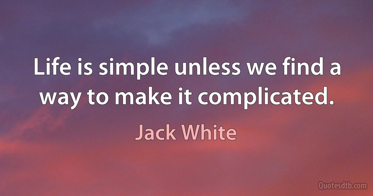 Life is simple unless we find a way to make it complicated. (Jack White)