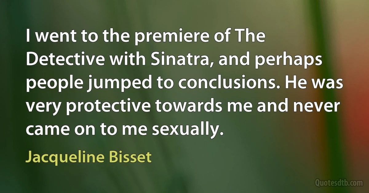 I went to the premiere of The Detective with Sinatra, and perhaps people jumped to conclusions. He was very protective towards me and never came on to me sexually. (Jacqueline Bisset)