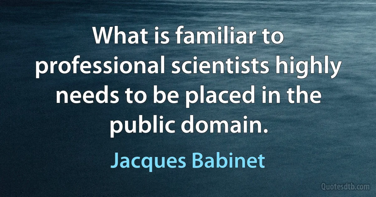 What is familiar to professional scientists highly needs to be placed in the public domain. (Jacques Babinet)