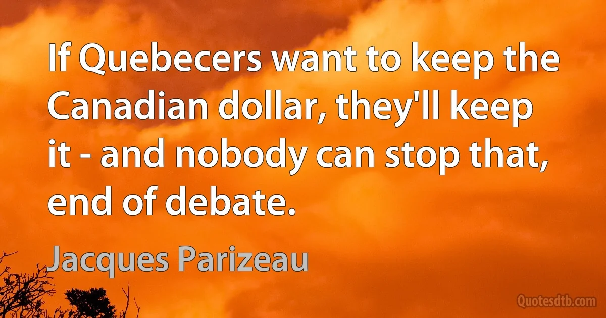 If Quebecers want to keep the Canadian dollar, they'll keep it - and nobody can stop that, end of debate. (Jacques Parizeau)