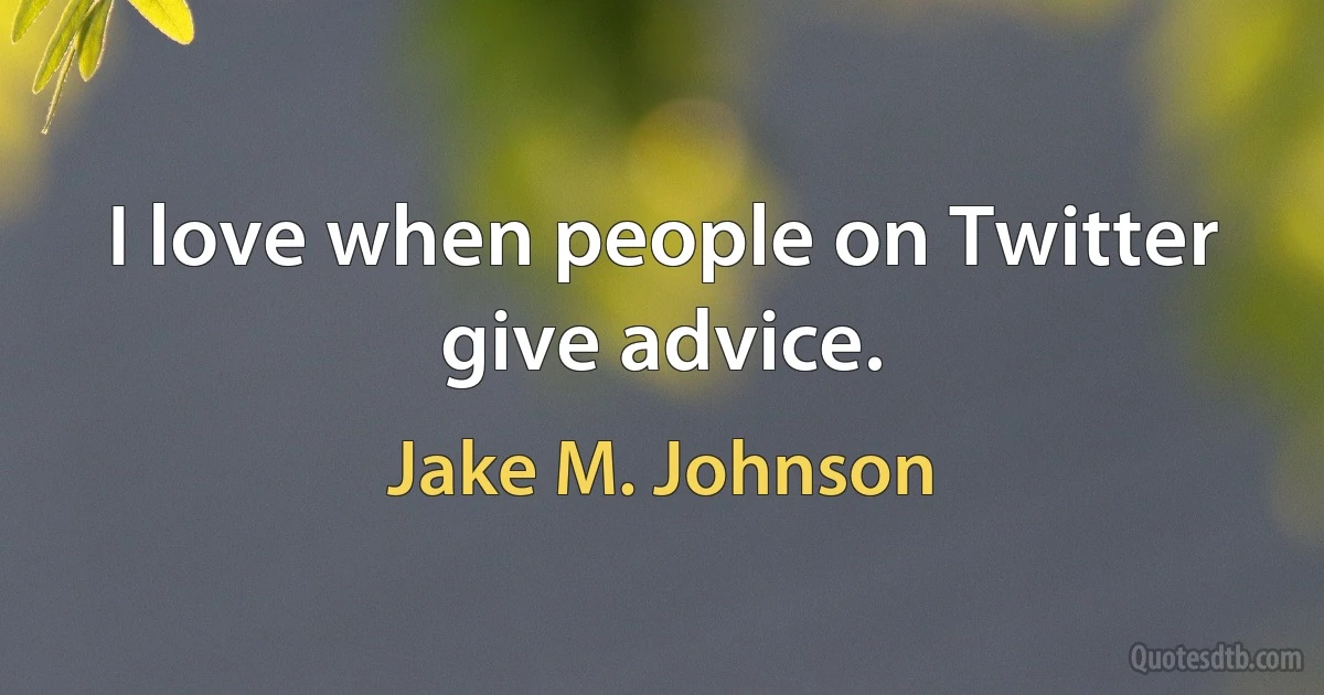 I love when people on Twitter give advice. (Jake M. Johnson)