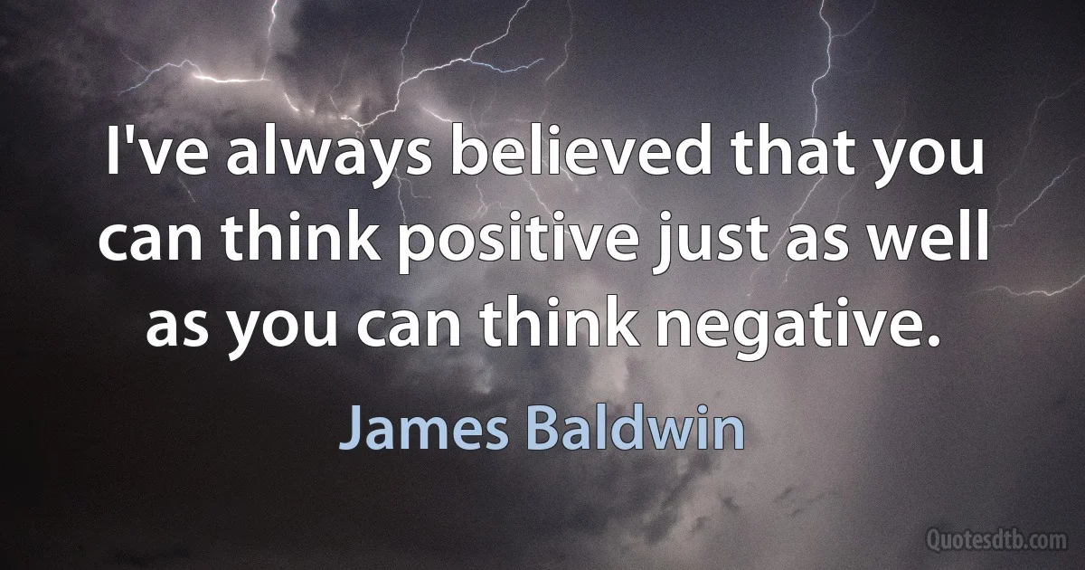 I've always believed that you can think positive just as well as you can think negative. (James Baldwin)