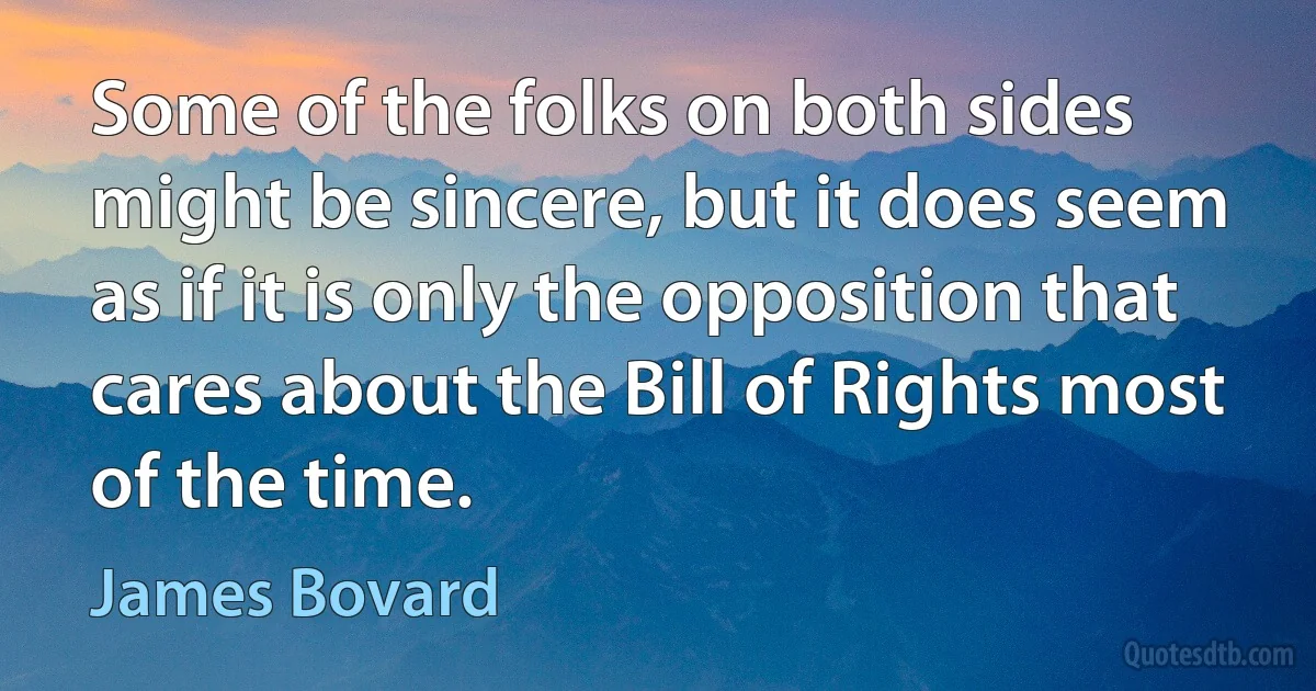 Some of the folks on both sides might be sincere, but it does seem as if it is only the opposition that cares about the Bill of Rights most of the time. (James Bovard)