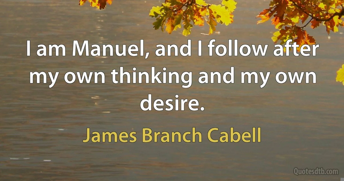 I am Manuel, and I follow after my own thinking and my own desire. (James Branch Cabell)