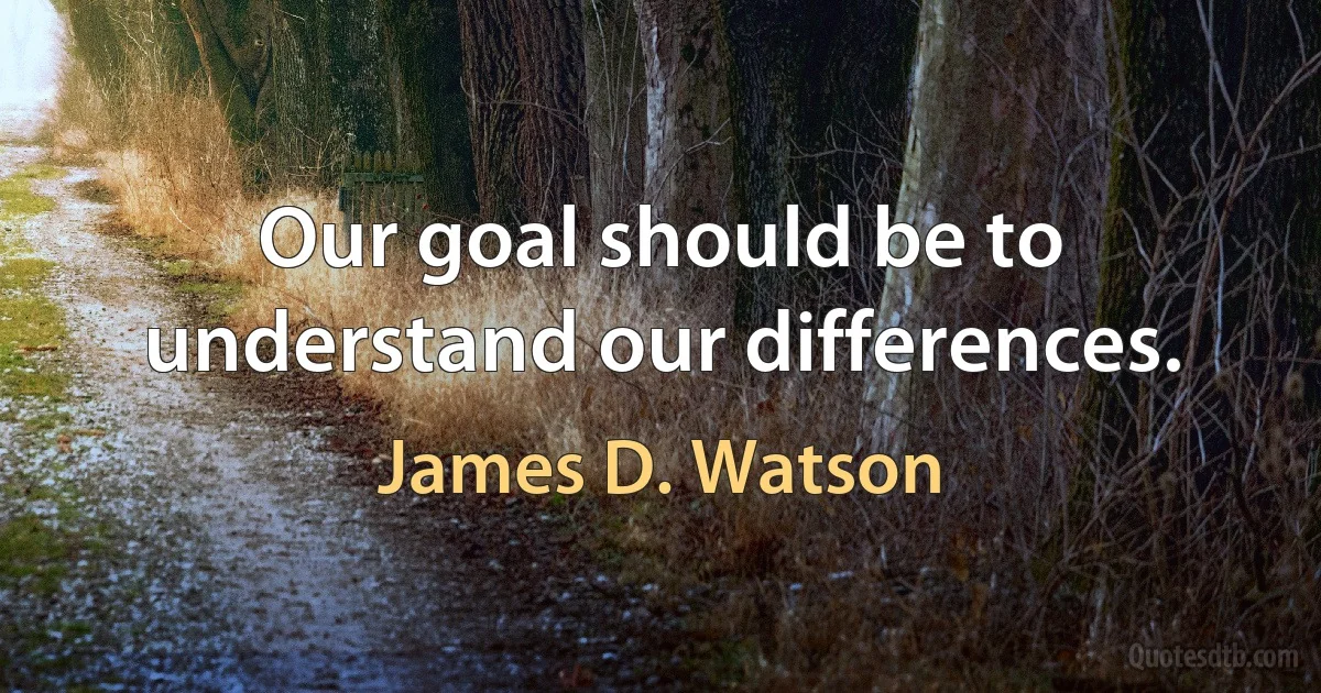 Our goal should be to understand our differences. (James D. Watson)