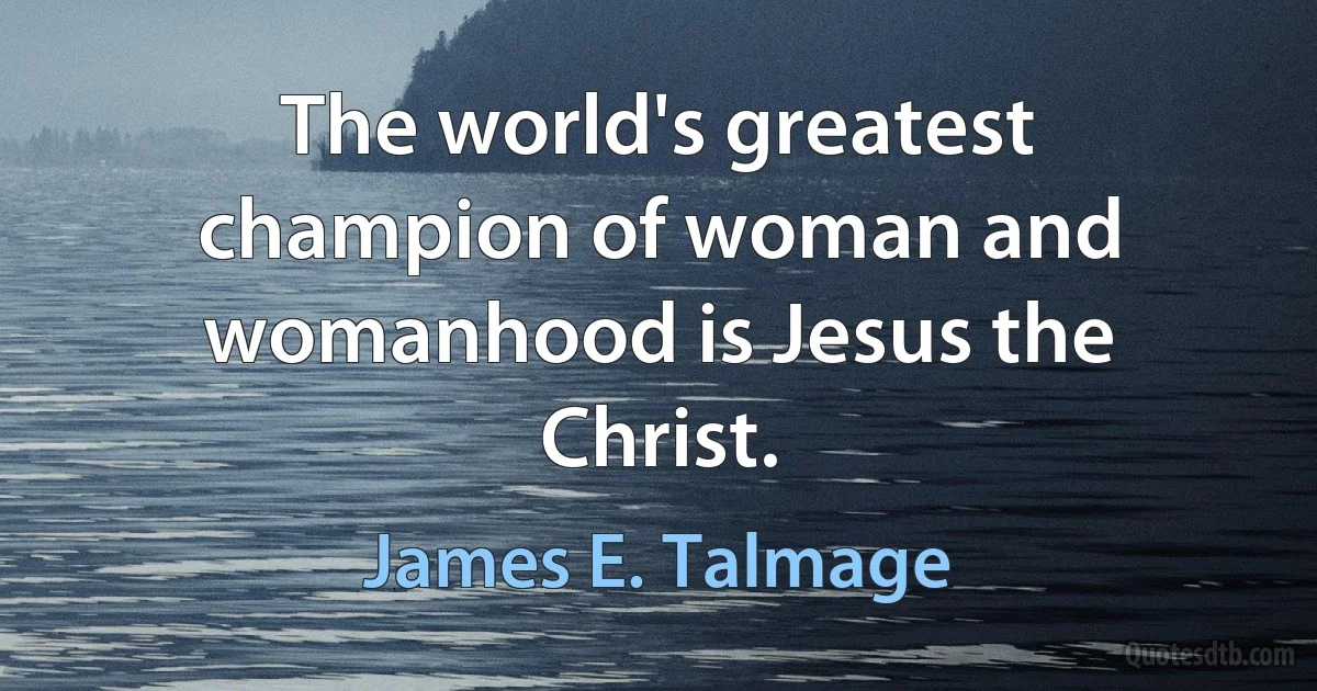 The world's greatest champion of woman and womanhood is Jesus the Christ. (James E. Talmage)