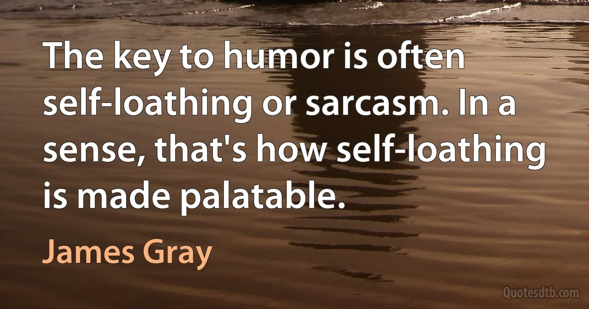 The key to humor is often self-loathing or sarcasm. In a sense, that's how self-loathing is made palatable. (James Gray)