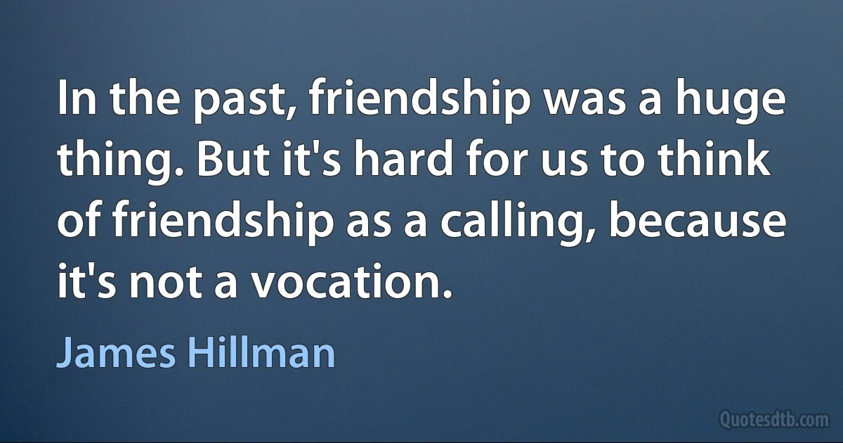 In the past, friendship was a huge thing. But it's hard for us to think of friendship as a calling, because it's not a vocation. (James Hillman)