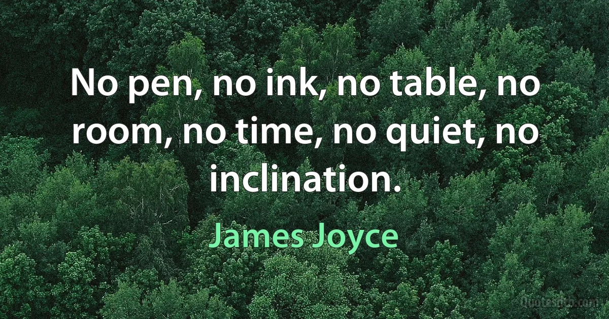 No pen, no ink, no table, no room, no time, no quiet, no inclination. (James Joyce)