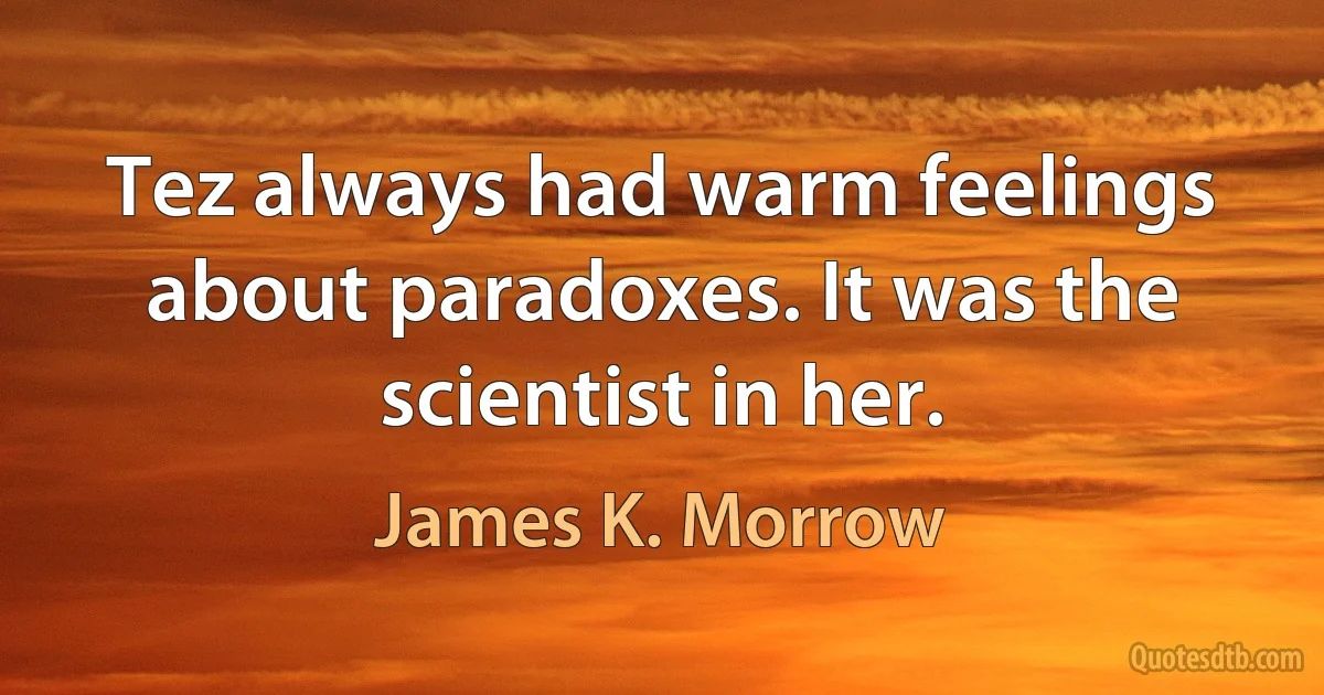 Tez always had warm feelings about paradoxes. It was the scientist in her. (James K. Morrow)