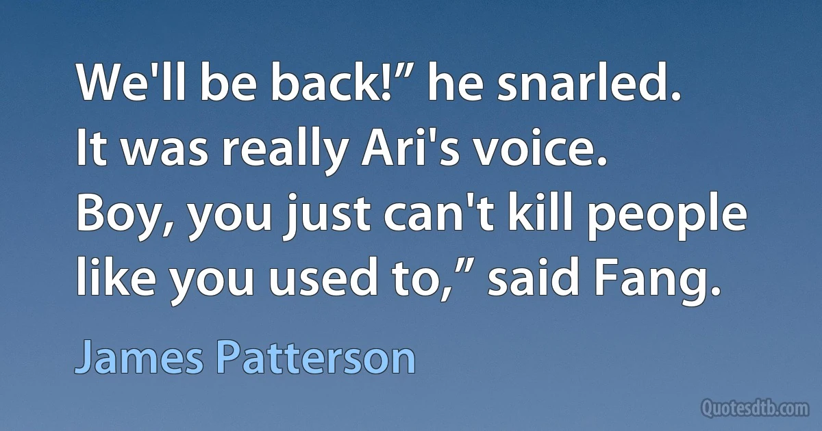 We'll be back!” he snarled.
It was really Ari's voice.
Boy, you just can't kill people like you used to,” said Fang. (James Patterson)