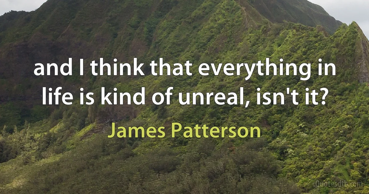 and I think that everything in life is kind of unreal, isn't it? (James Patterson)