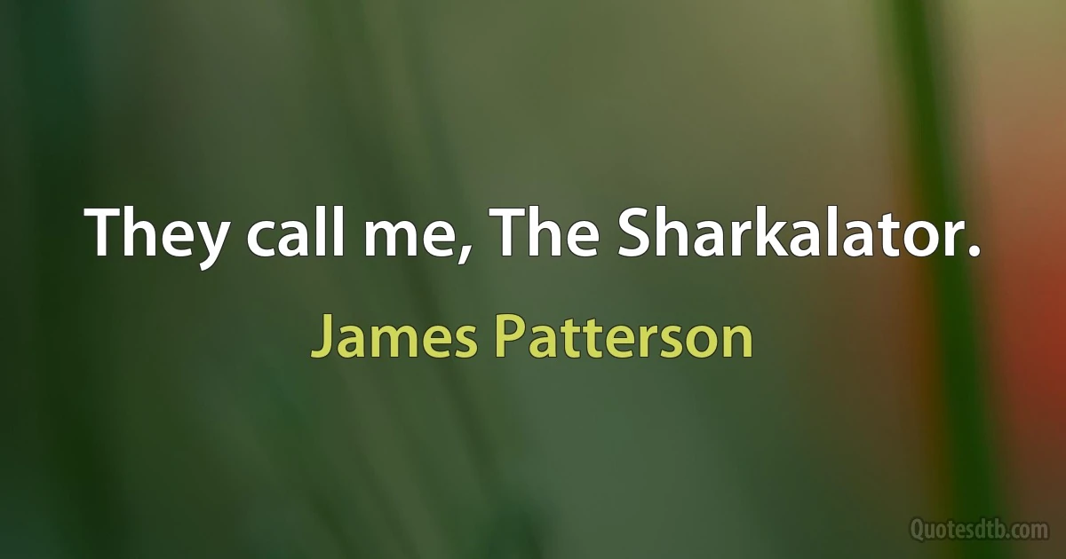 They call me, The Sharkalator. (James Patterson)