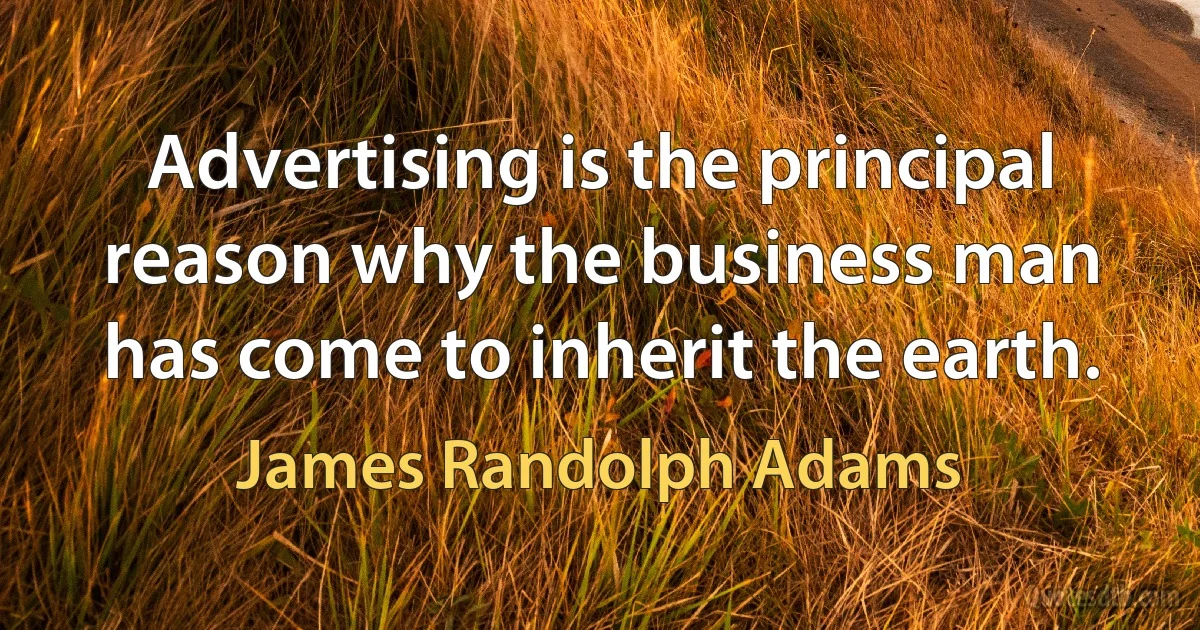 Advertising is the principal reason why the business man has come to inherit the earth. (James Randolph Adams)