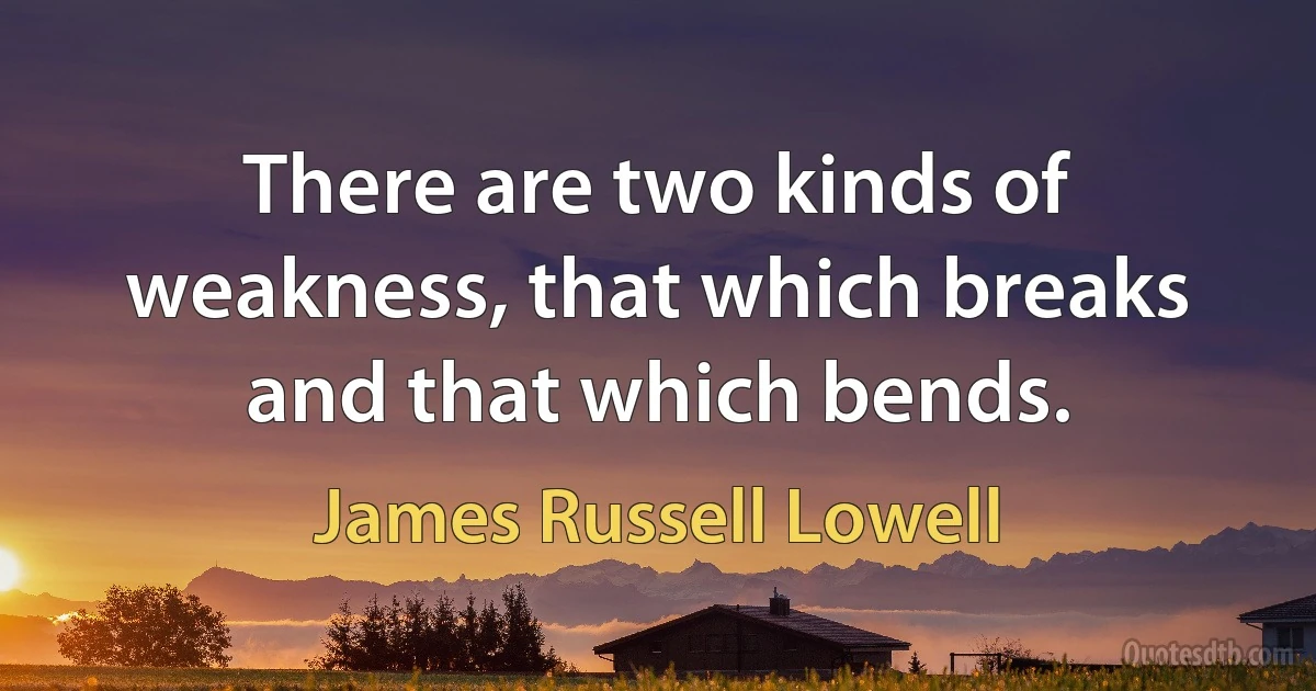 There are two kinds of weakness, that which breaks and that which bends. (James Russell Lowell)