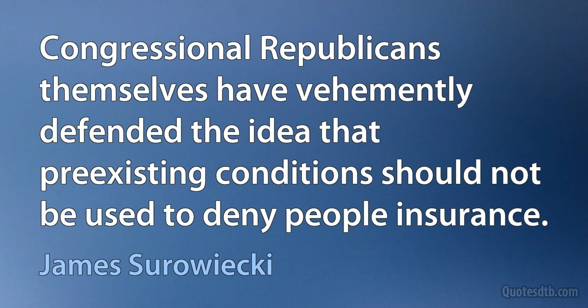 Congressional Republicans themselves have vehemently defended the idea that preexisting conditions should not be used to deny people insurance. (James Surowiecki)