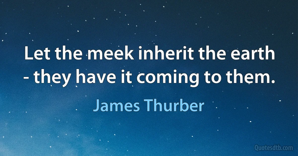 Let the meek inherit the earth - they have it coming to them. (James Thurber)