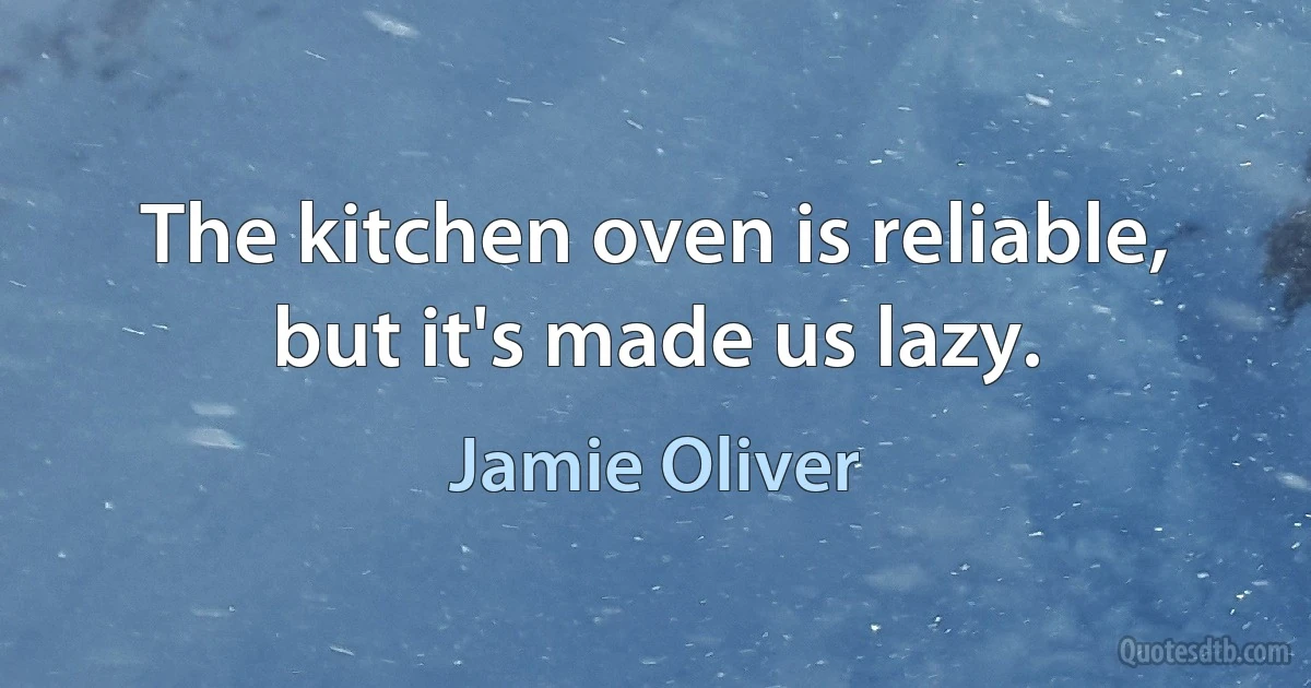 The kitchen oven is reliable, but it's made us lazy. (Jamie Oliver)