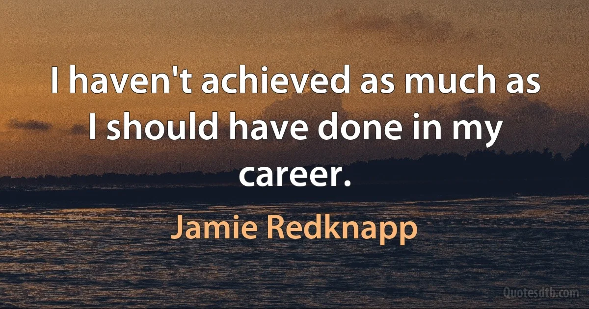 I haven't achieved as much as I should have done in my career. (Jamie Redknapp)