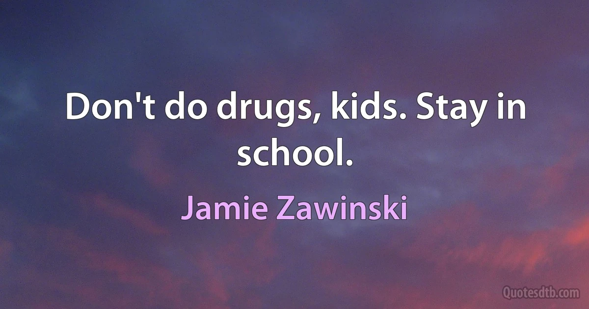 Don't do drugs, kids. Stay in school. (Jamie Zawinski)