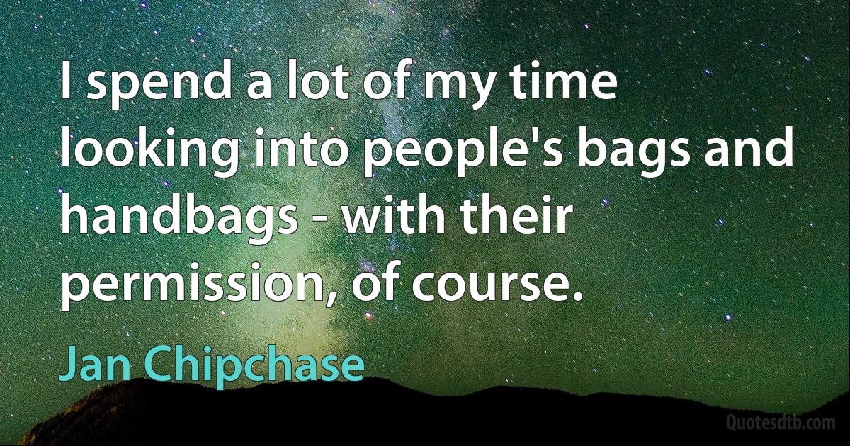 I spend a lot of my time looking into people's bags and handbags - with their permission, of course. (Jan Chipchase)