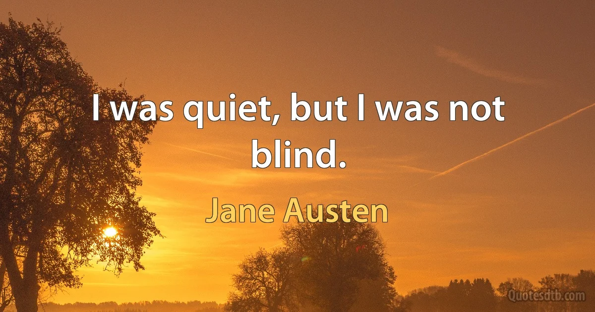 I was quiet, but I was not blind. (Jane Austen)