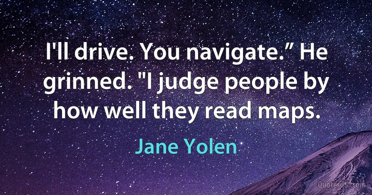 I'll drive. You navigate.” He grinned. "I judge people by how well they read maps. (Jane Yolen)