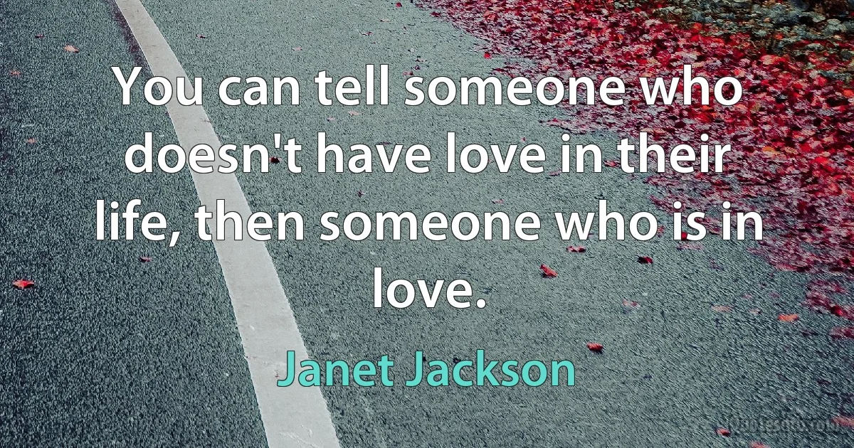 You can tell someone who doesn't have love in their life, then someone who is in love. (Janet Jackson)