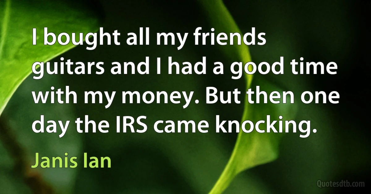 I bought all my friends guitars and I had a good time with my money. But then one day the IRS came knocking. (Janis Ian)