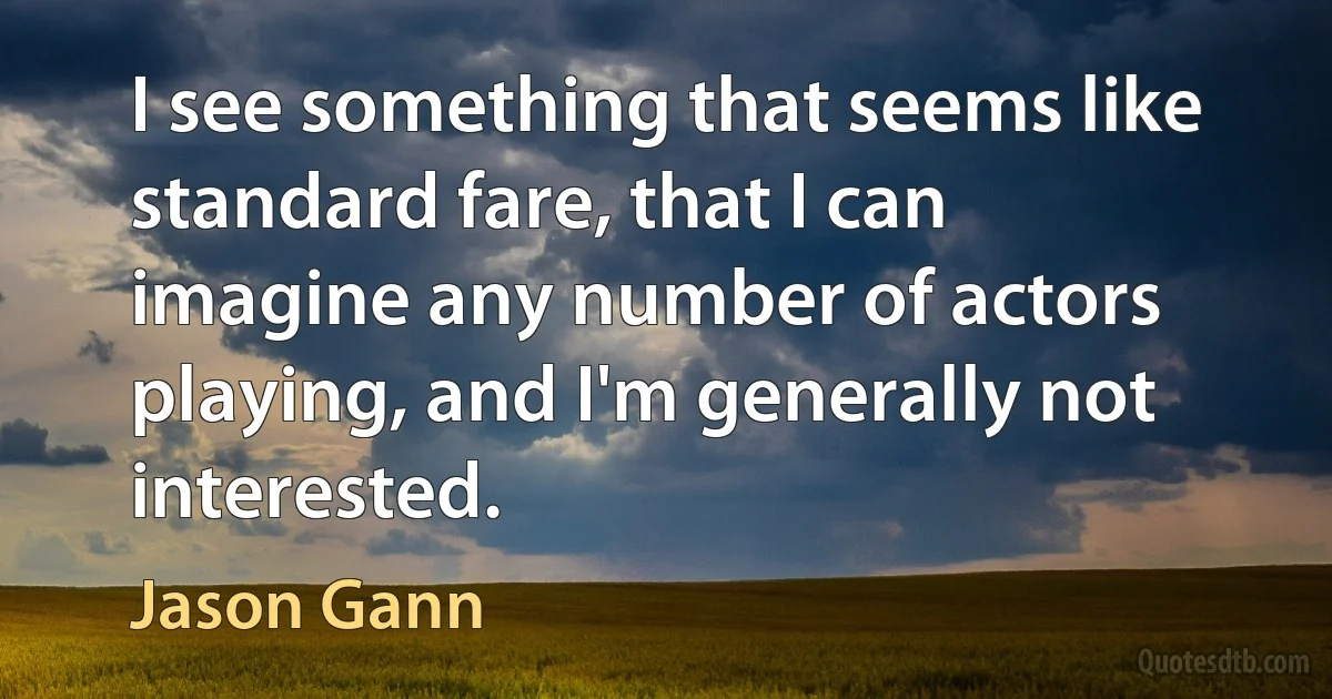 I see something that seems like standard fare, that I can imagine any number of actors playing, and I'm generally not interested. (Jason Gann)