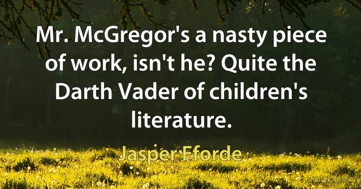 Mr. McGregor's a nasty piece of work, isn't he? Quite the Darth Vader of children's literature. (Jasper Fforde)