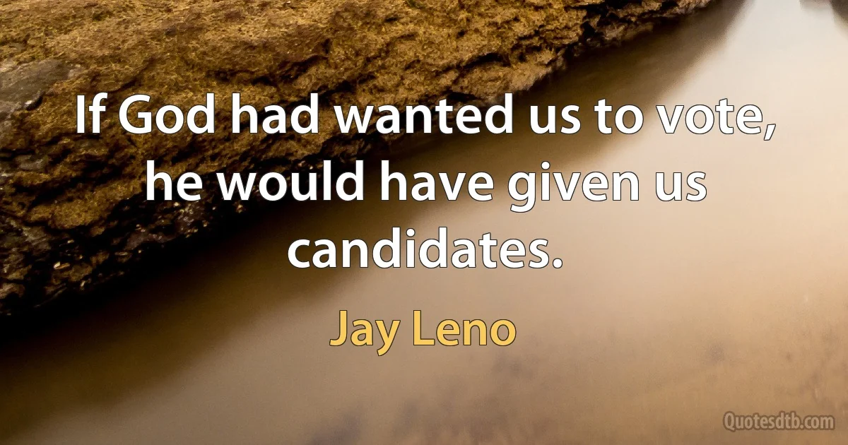 If God had wanted us to vote, he would have given us candidates. (Jay Leno)