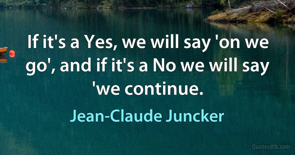 If it's a Yes, we will say 'on we go', and if it's a No we will say 'we continue. (Jean-Claude Juncker)