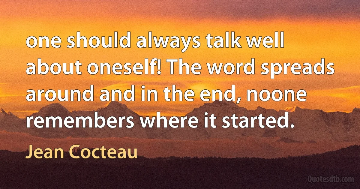 one should always talk well about oneself! The word spreads around and in the end, noone remembers where it started. (Jean Cocteau)