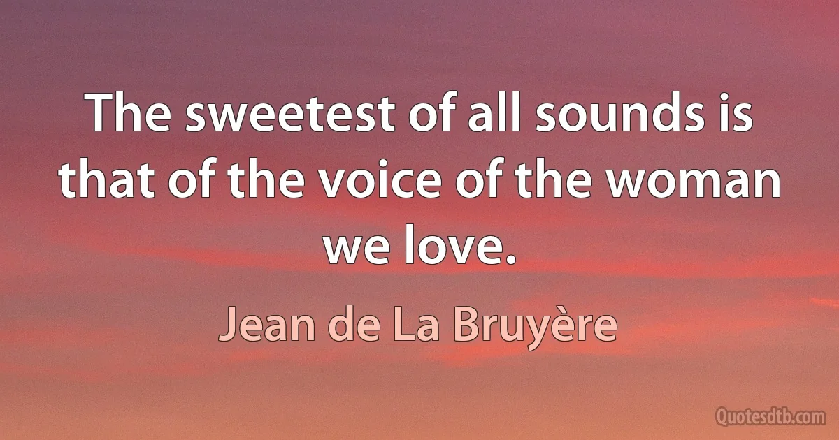 The sweetest of all sounds is that of the voice of the woman we love. (Jean de La Bruyère)