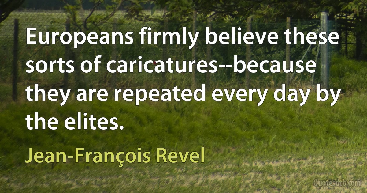 Europeans firmly believe these sorts of caricatures--because they are repeated every day by the elites. (Jean-François Revel)