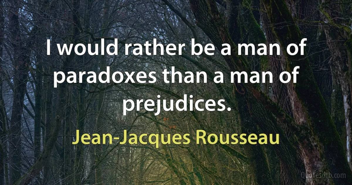 I would rather be a man of paradoxes than a man of prejudices. (Jean-Jacques Rousseau)