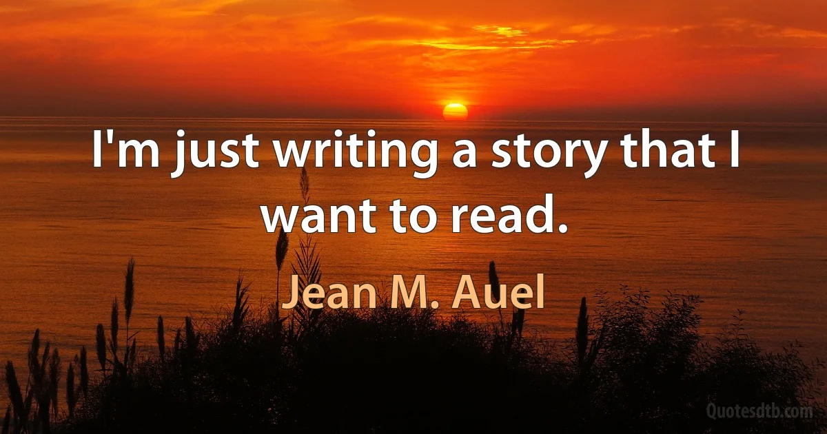 I'm just writing a story that I want to read. (Jean M. Auel)