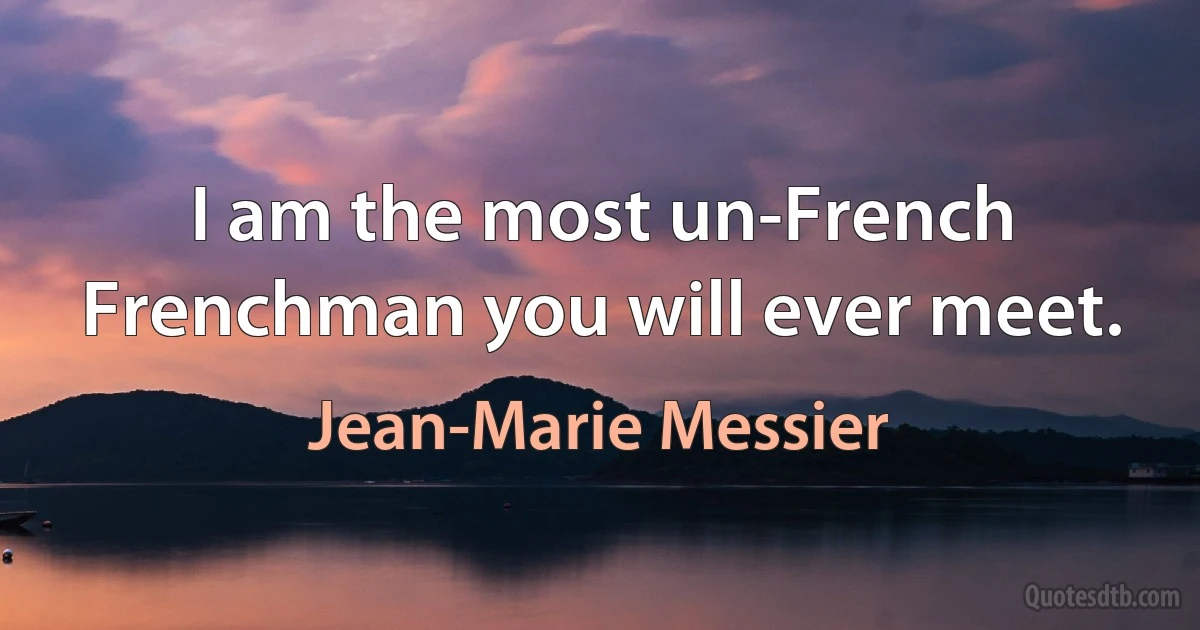 I am the most un-French Frenchman you will ever meet. (Jean-Marie Messier)