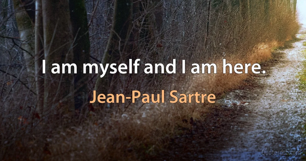 I am myself and I am here. (Jean-Paul Sartre)